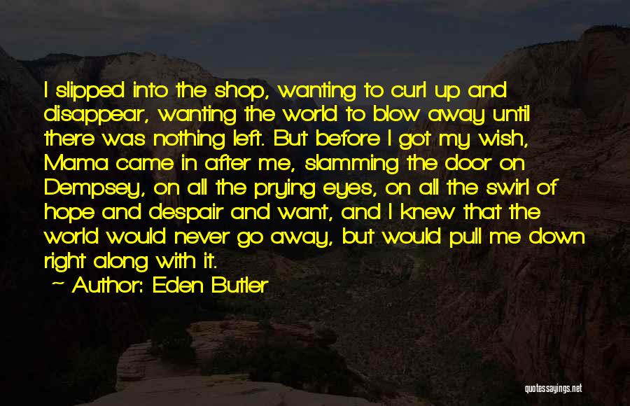 Eden Butler Quotes: I Slipped Into The Shop, Wanting To Curl Up And Disappear, Wanting The World To Blow Away Until There Was
