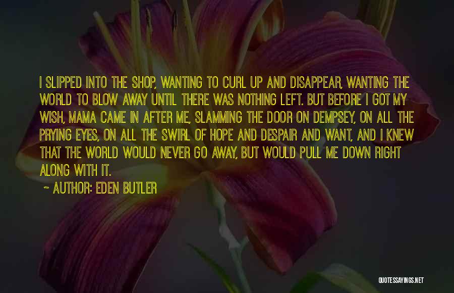 Eden Butler Quotes: I Slipped Into The Shop, Wanting To Curl Up And Disappear, Wanting The World To Blow Away Until There Was