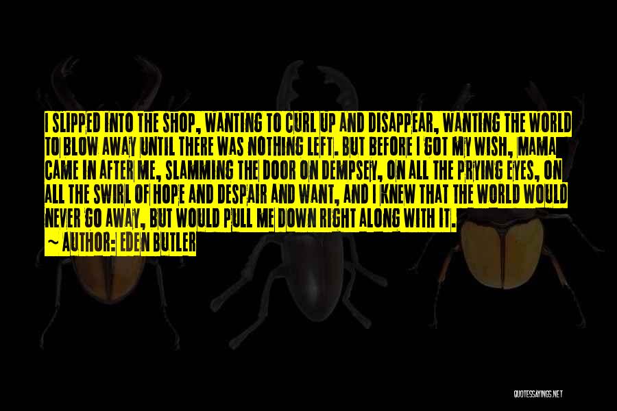 Eden Butler Quotes: I Slipped Into The Shop, Wanting To Curl Up And Disappear, Wanting The World To Blow Away Until There Was