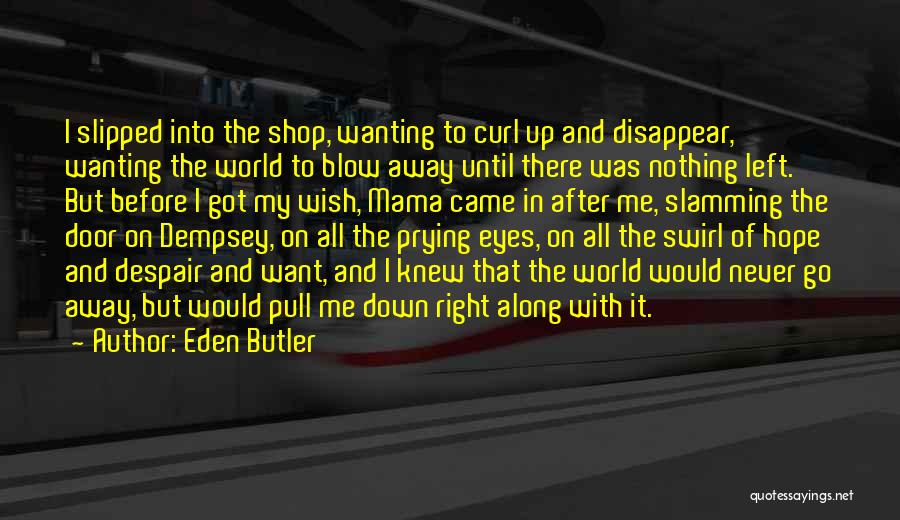 Eden Butler Quotes: I Slipped Into The Shop, Wanting To Curl Up And Disappear, Wanting The World To Blow Away Until There Was