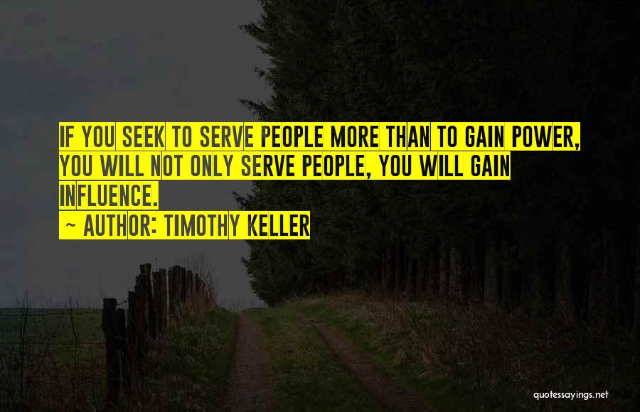 Timothy Keller Quotes: If You Seek To Serve People More Than To Gain Power, You Will Not Only Serve People, You Will Gain