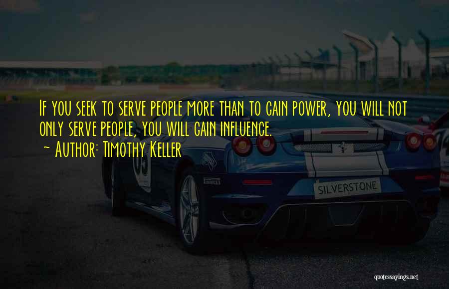 Timothy Keller Quotes: If You Seek To Serve People More Than To Gain Power, You Will Not Only Serve People, You Will Gain