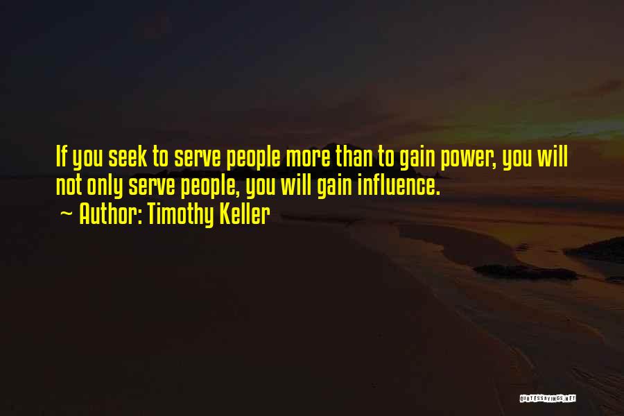 Timothy Keller Quotes: If You Seek To Serve People More Than To Gain Power, You Will Not Only Serve People, You Will Gain