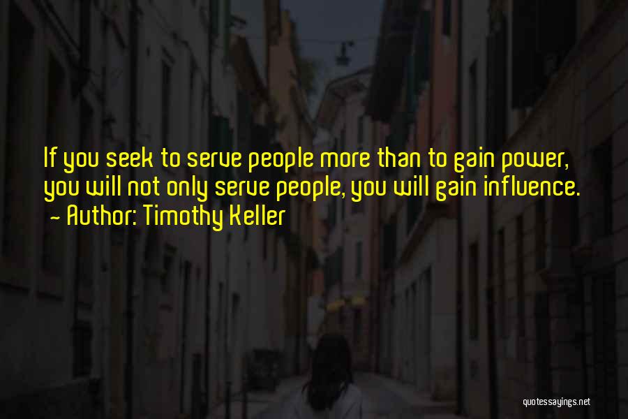 Timothy Keller Quotes: If You Seek To Serve People More Than To Gain Power, You Will Not Only Serve People, You Will Gain