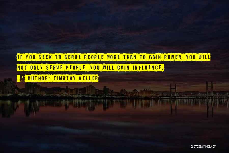 Timothy Keller Quotes: If You Seek To Serve People More Than To Gain Power, You Will Not Only Serve People, You Will Gain