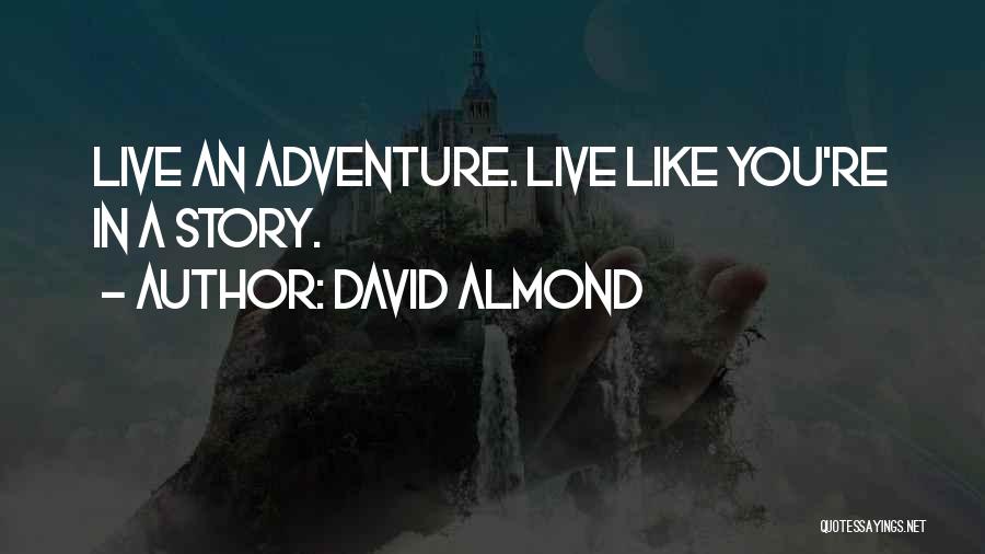 David Almond Quotes: Live An Adventure. Live Like You're In A Story.