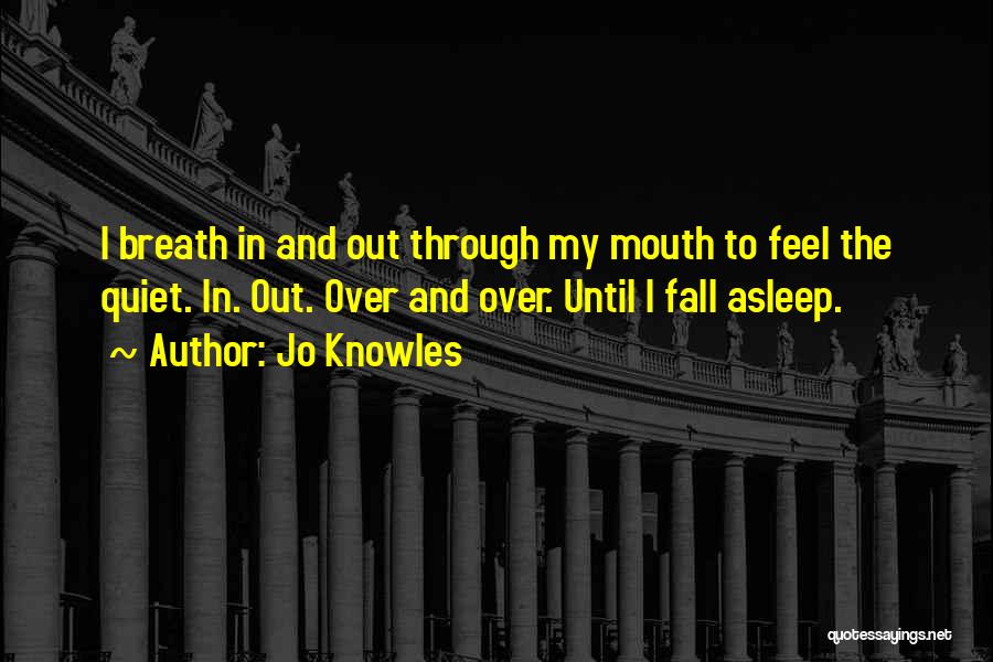 Jo Knowles Quotes: I Breath In And Out Through My Mouth To Feel The Quiet. In. Out. Over And Over. Until I Fall