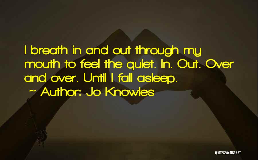 Jo Knowles Quotes: I Breath In And Out Through My Mouth To Feel The Quiet. In. Out. Over And Over. Until I Fall