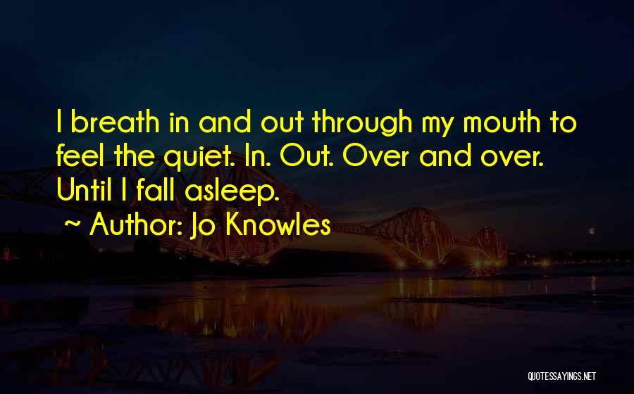 Jo Knowles Quotes: I Breath In And Out Through My Mouth To Feel The Quiet. In. Out. Over And Over. Until I Fall