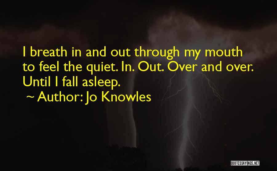 Jo Knowles Quotes: I Breath In And Out Through My Mouth To Feel The Quiet. In. Out. Over And Over. Until I Fall