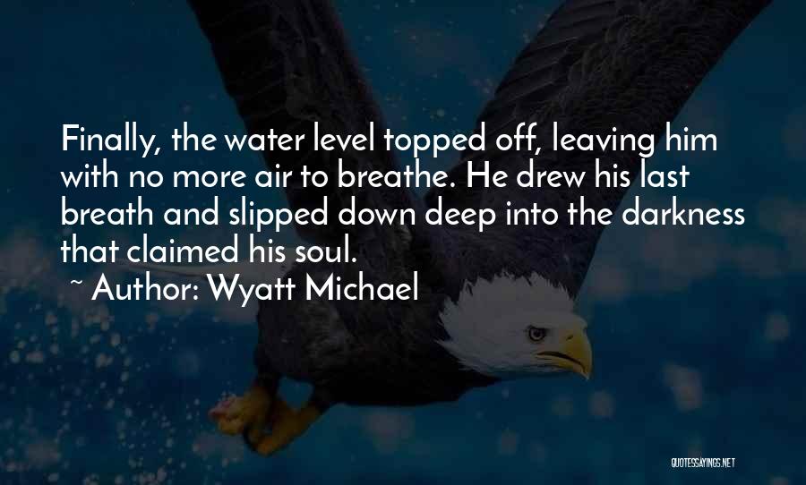 Wyatt Michael Quotes: Finally, The Water Level Topped Off, Leaving Him With No More Air To Breathe. He Drew His Last Breath And