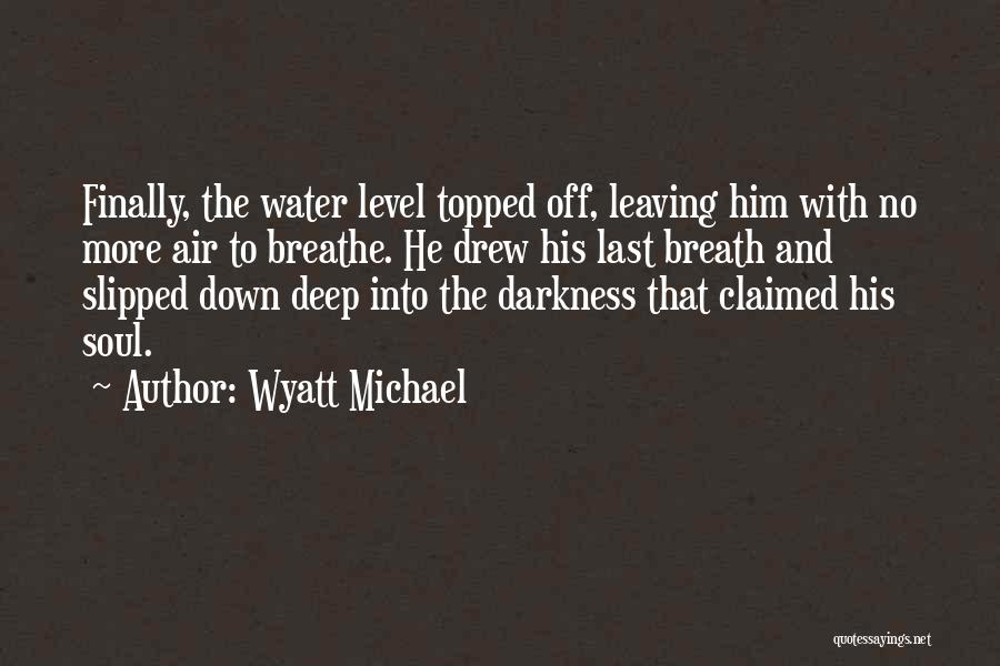 Wyatt Michael Quotes: Finally, The Water Level Topped Off, Leaving Him With No More Air To Breathe. He Drew His Last Breath And