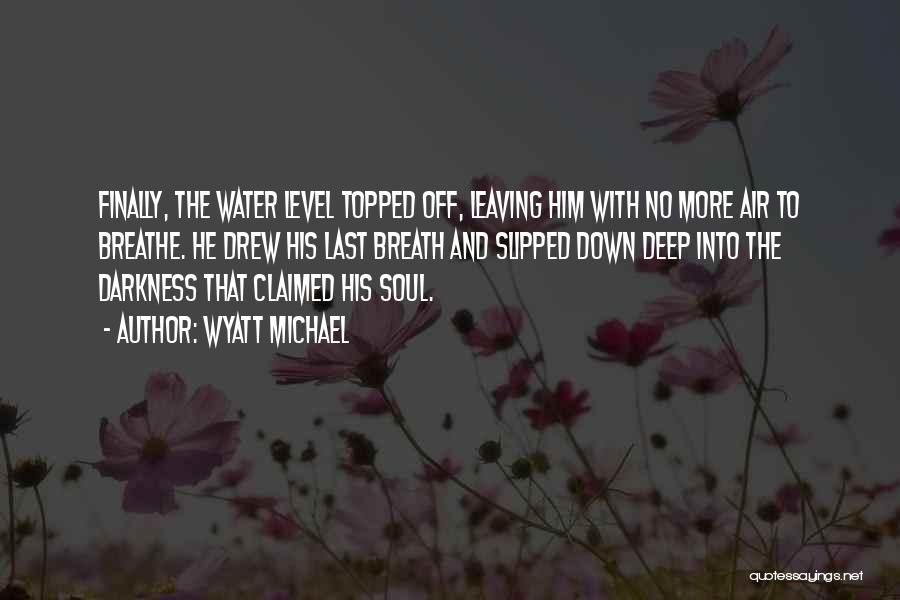 Wyatt Michael Quotes: Finally, The Water Level Topped Off, Leaving Him With No More Air To Breathe. He Drew His Last Breath And