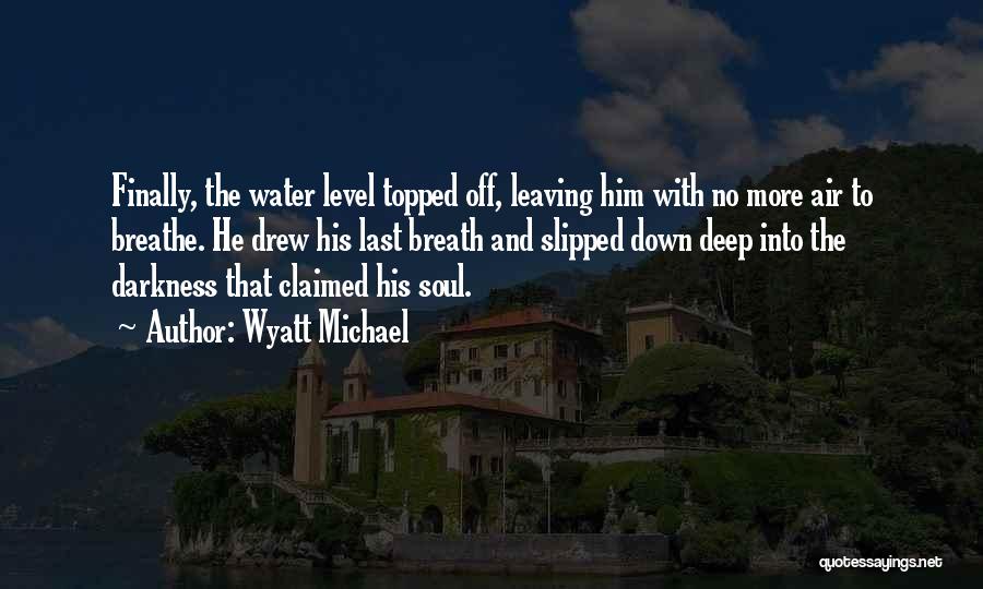 Wyatt Michael Quotes: Finally, The Water Level Topped Off, Leaving Him With No More Air To Breathe. He Drew His Last Breath And