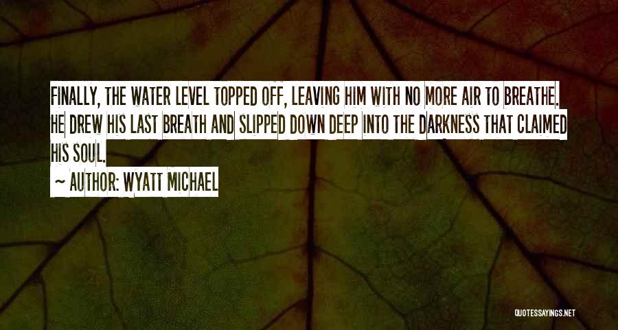 Wyatt Michael Quotes: Finally, The Water Level Topped Off, Leaving Him With No More Air To Breathe. He Drew His Last Breath And