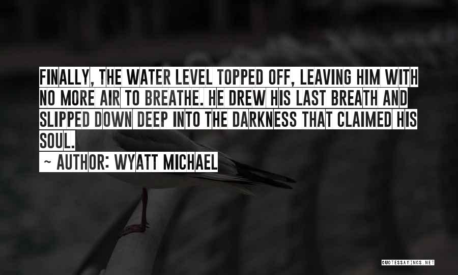 Wyatt Michael Quotes: Finally, The Water Level Topped Off, Leaving Him With No More Air To Breathe. He Drew His Last Breath And