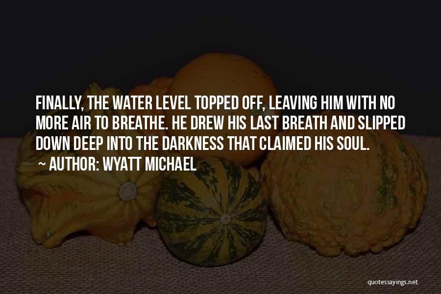 Wyatt Michael Quotes: Finally, The Water Level Topped Off, Leaving Him With No More Air To Breathe. He Drew His Last Breath And