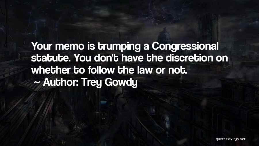 Trey Gowdy Quotes: Your Memo Is Trumping A Congressional Statute. You Don't Have The Discretion On Whether To Follow The Law Or Not.