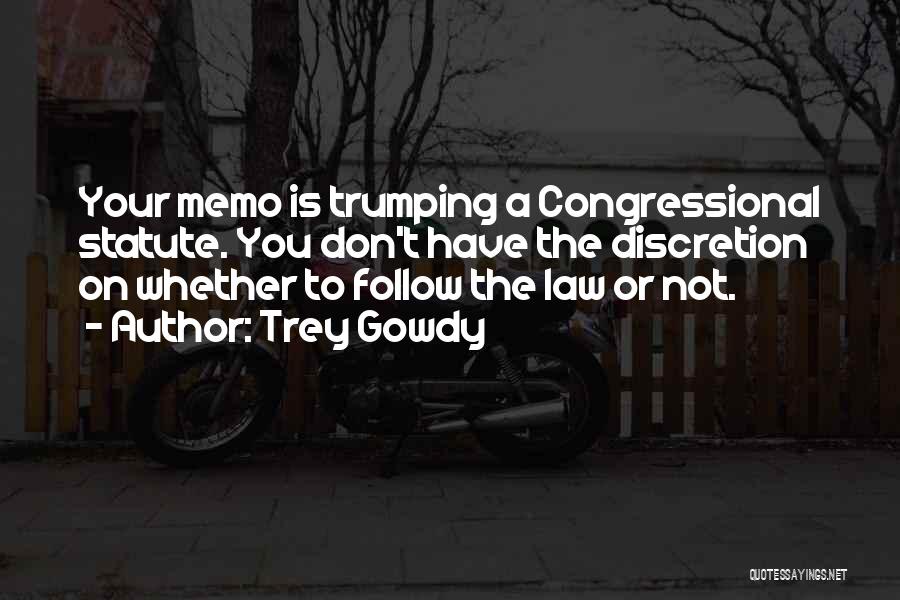 Trey Gowdy Quotes: Your Memo Is Trumping A Congressional Statute. You Don't Have The Discretion On Whether To Follow The Law Or Not.