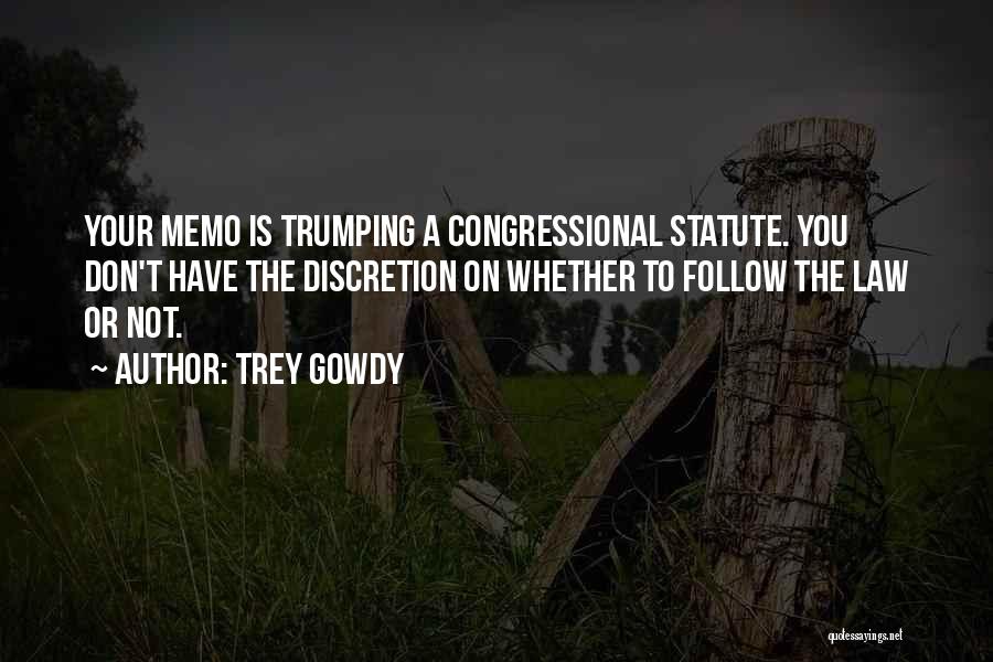 Trey Gowdy Quotes: Your Memo Is Trumping A Congressional Statute. You Don't Have The Discretion On Whether To Follow The Law Or Not.