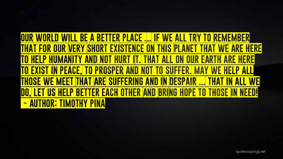 Timothy Pina Quotes: Our World Will Be A Better Place ... If We All Try To Remember That For Our Very Short Existence