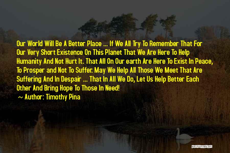 Timothy Pina Quotes: Our World Will Be A Better Place ... If We All Try To Remember That For Our Very Short Existence