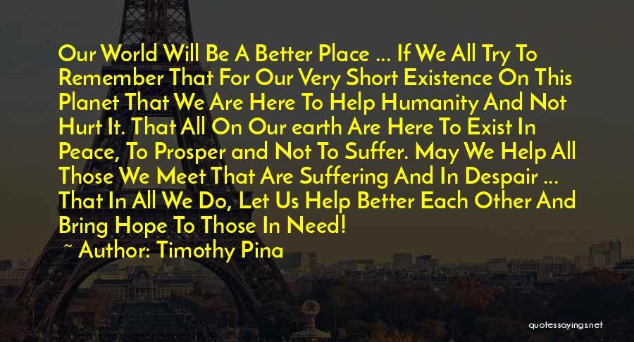 Timothy Pina Quotes: Our World Will Be A Better Place ... If We All Try To Remember That For Our Very Short Existence