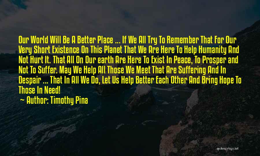 Timothy Pina Quotes: Our World Will Be A Better Place ... If We All Try To Remember That For Our Very Short Existence