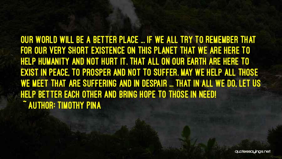 Timothy Pina Quotes: Our World Will Be A Better Place ... If We All Try To Remember That For Our Very Short Existence