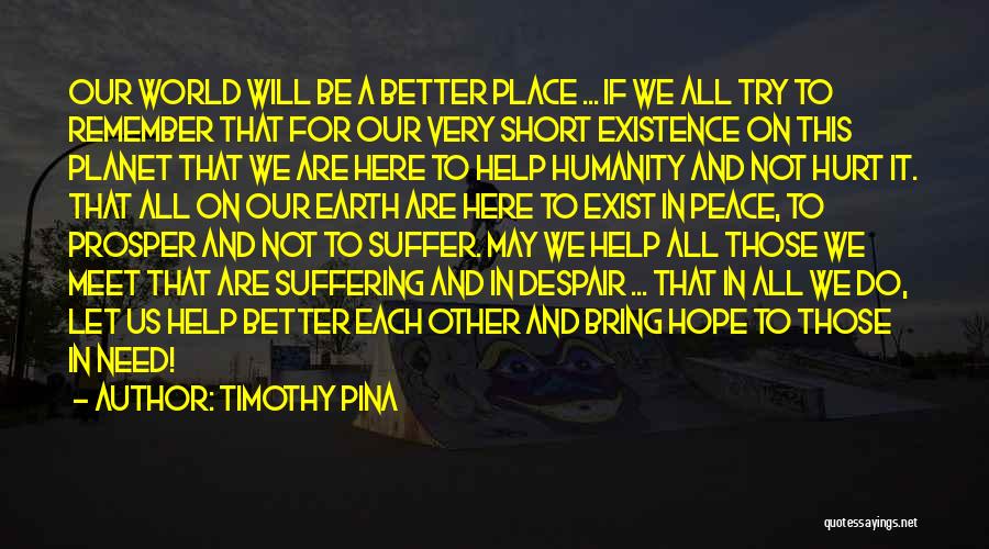 Timothy Pina Quotes: Our World Will Be A Better Place ... If We All Try To Remember That For Our Very Short Existence