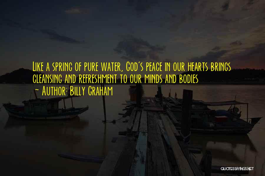 Billy Graham Quotes: Like A Spring Of Pure Water, God's Peace In Our Hearts Brings Cleansing And Refreshment To Our Minds And Bodies