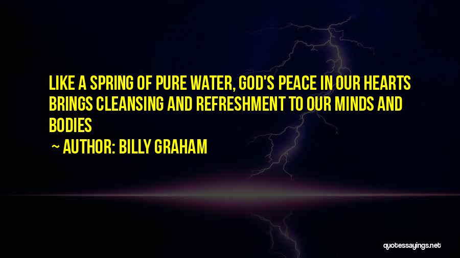 Billy Graham Quotes: Like A Spring Of Pure Water, God's Peace In Our Hearts Brings Cleansing And Refreshment To Our Minds And Bodies