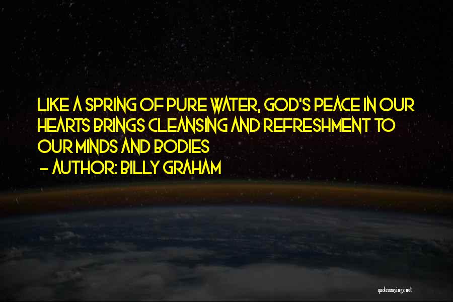 Billy Graham Quotes: Like A Spring Of Pure Water, God's Peace In Our Hearts Brings Cleansing And Refreshment To Our Minds And Bodies