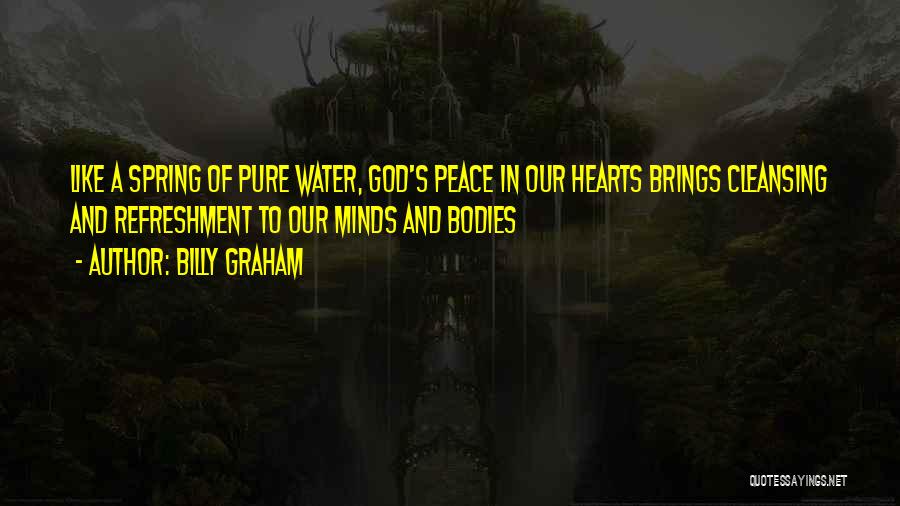 Billy Graham Quotes: Like A Spring Of Pure Water, God's Peace In Our Hearts Brings Cleansing And Refreshment To Our Minds And Bodies