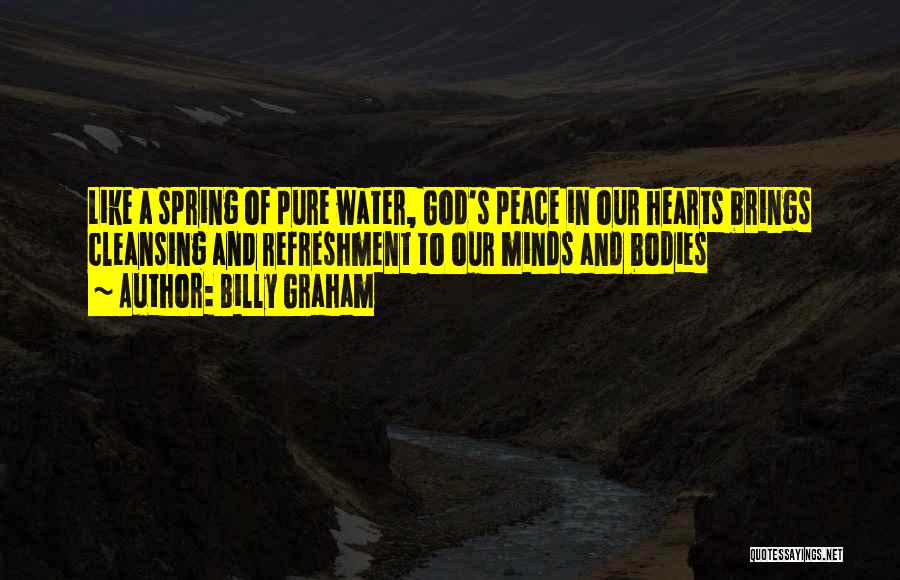 Billy Graham Quotes: Like A Spring Of Pure Water, God's Peace In Our Hearts Brings Cleansing And Refreshment To Our Minds And Bodies