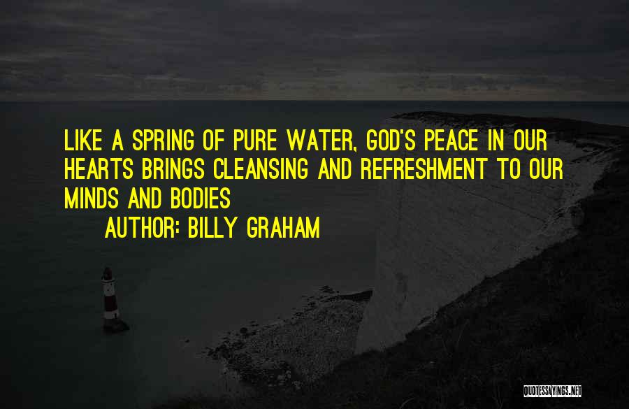 Billy Graham Quotes: Like A Spring Of Pure Water, God's Peace In Our Hearts Brings Cleansing And Refreshment To Our Minds And Bodies