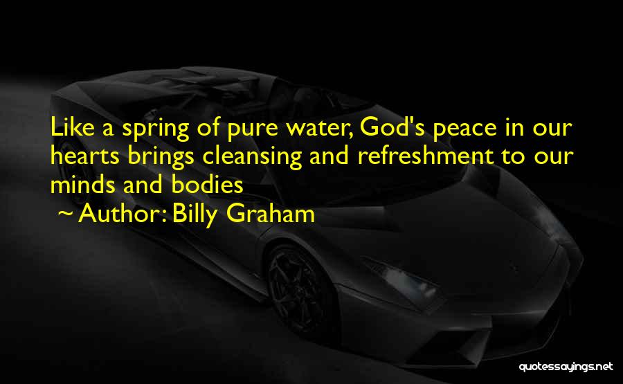 Billy Graham Quotes: Like A Spring Of Pure Water, God's Peace In Our Hearts Brings Cleansing And Refreshment To Our Minds And Bodies