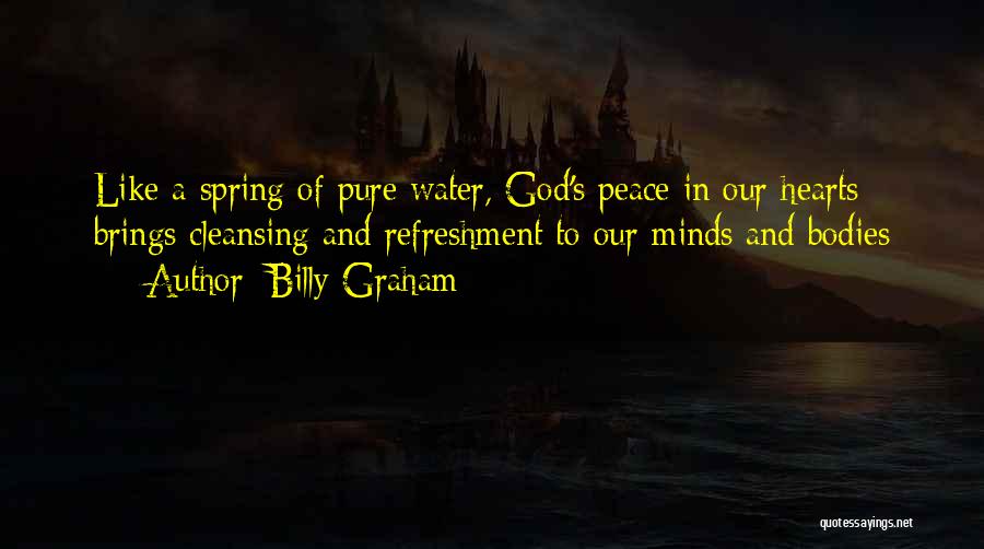 Billy Graham Quotes: Like A Spring Of Pure Water, God's Peace In Our Hearts Brings Cleansing And Refreshment To Our Minds And Bodies