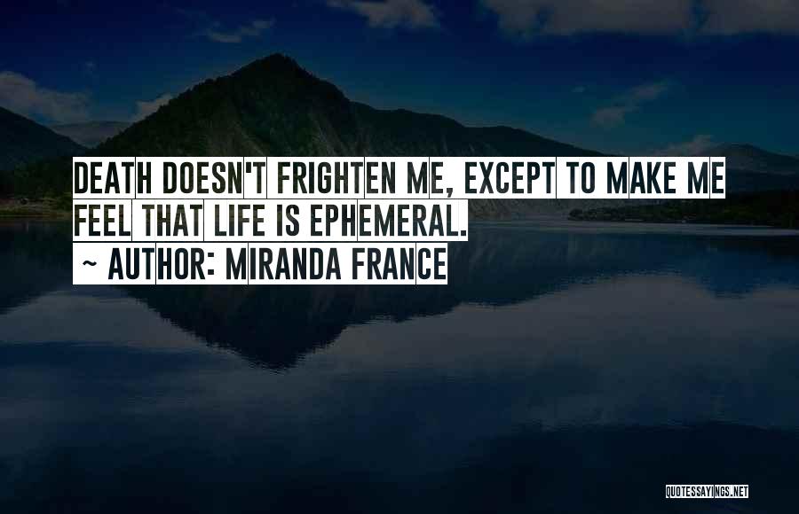 Miranda France Quotes: Death Doesn't Frighten Me, Except To Make Me Feel That Life Is Ephemeral.