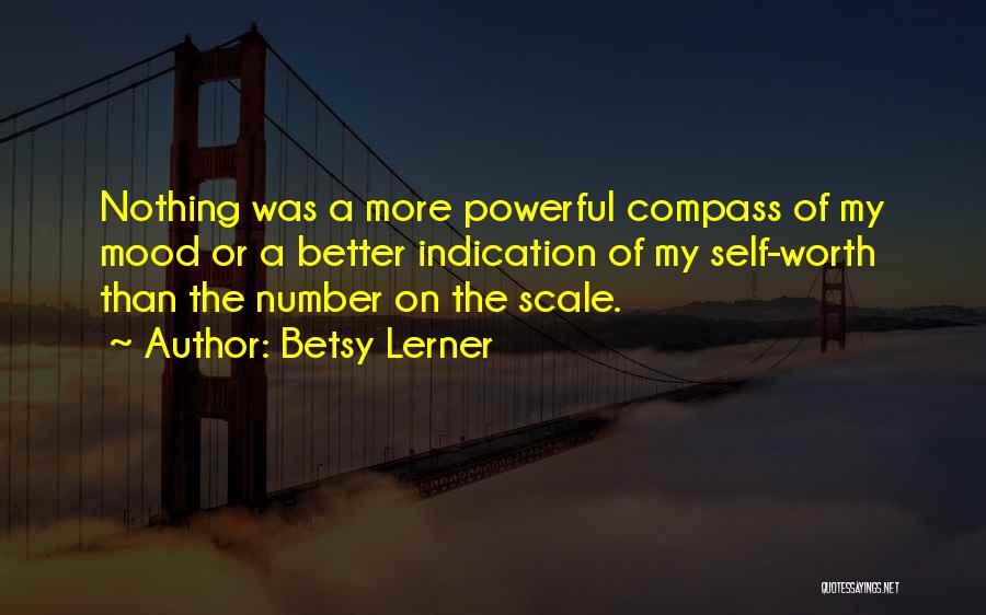 Betsy Lerner Quotes: Nothing Was A More Powerful Compass Of My Mood Or A Better Indication Of My Self-worth Than The Number On