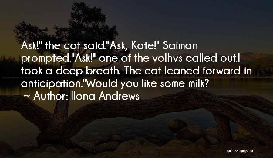 Ilona Andrews Quotes: Ask! The Cat Said.ask, Kate! Saiman Prompted.ask! One Of The Volhvs Called Out.i Took A Deep Breath. The Cat Leaned