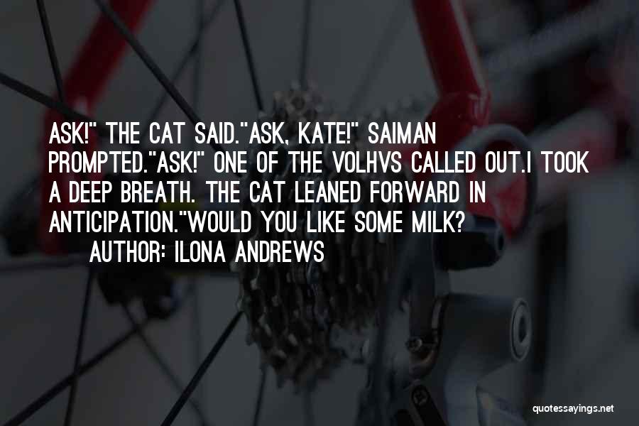 Ilona Andrews Quotes: Ask! The Cat Said.ask, Kate! Saiman Prompted.ask! One Of The Volhvs Called Out.i Took A Deep Breath. The Cat Leaned