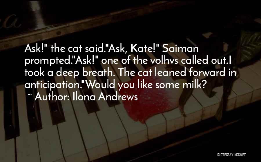 Ilona Andrews Quotes: Ask! The Cat Said.ask, Kate! Saiman Prompted.ask! One Of The Volhvs Called Out.i Took A Deep Breath. The Cat Leaned