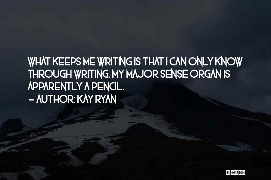 Kay Ryan Quotes: What Keeps Me Writing Is That I Can Only Know Through Writing. My Major Sense Organ Is Apparently A Pencil.