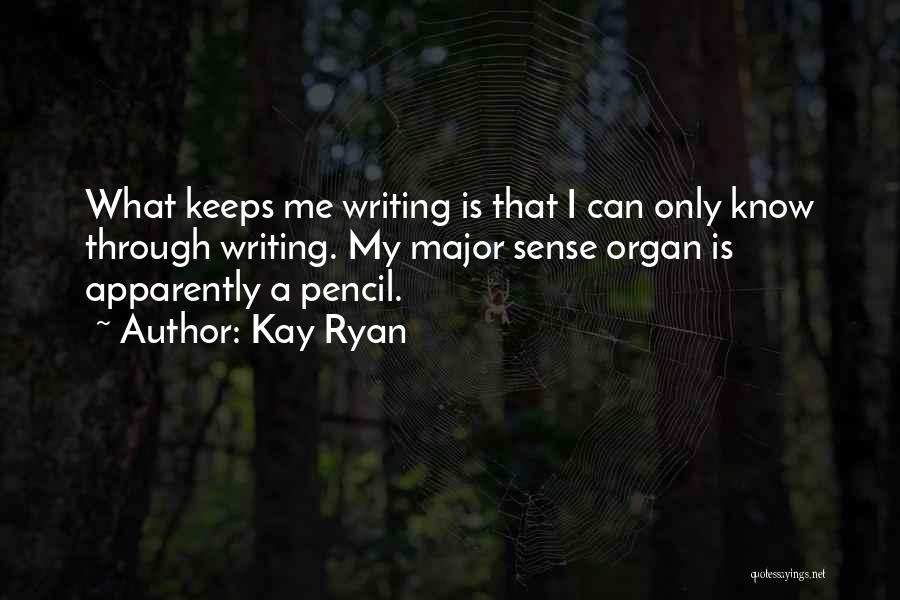 Kay Ryan Quotes: What Keeps Me Writing Is That I Can Only Know Through Writing. My Major Sense Organ Is Apparently A Pencil.