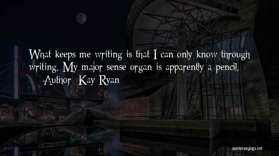 Kay Ryan Quotes: What Keeps Me Writing Is That I Can Only Know Through Writing. My Major Sense Organ Is Apparently A Pencil.