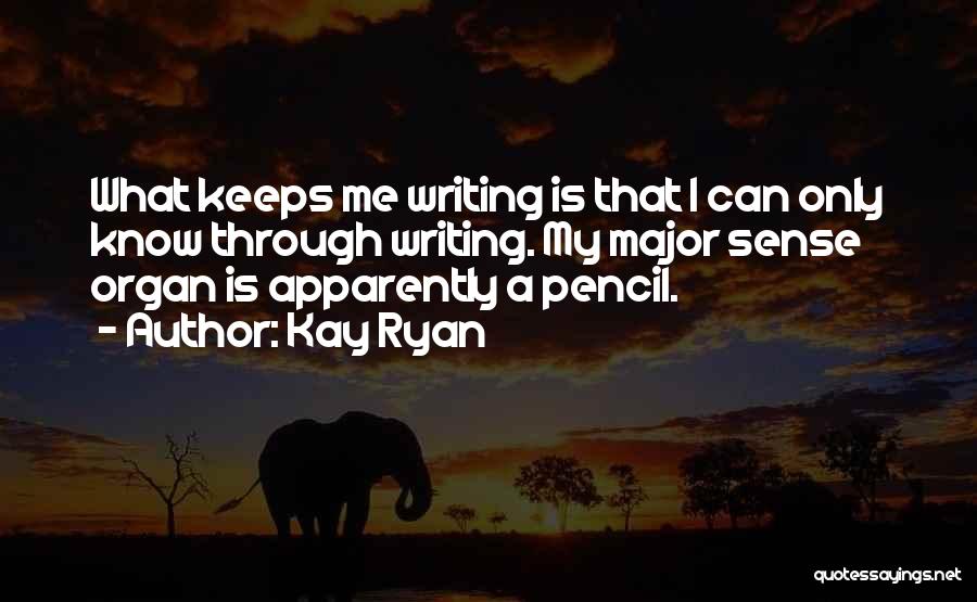 Kay Ryan Quotes: What Keeps Me Writing Is That I Can Only Know Through Writing. My Major Sense Organ Is Apparently A Pencil.