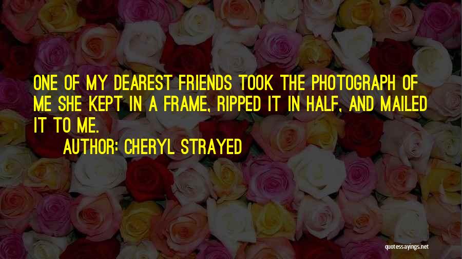 Cheryl Strayed Quotes: One Of My Dearest Friends Took The Photograph Of Me She Kept In A Frame, Ripped It In Half, And