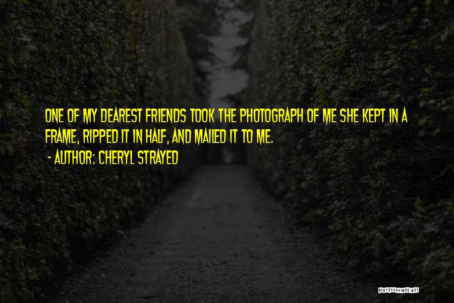 Cheryl Strayed Quotes: One Of My Dearest Friends Took The Photograph Of Me She Kept In A Frame, Ripped It In Half, And