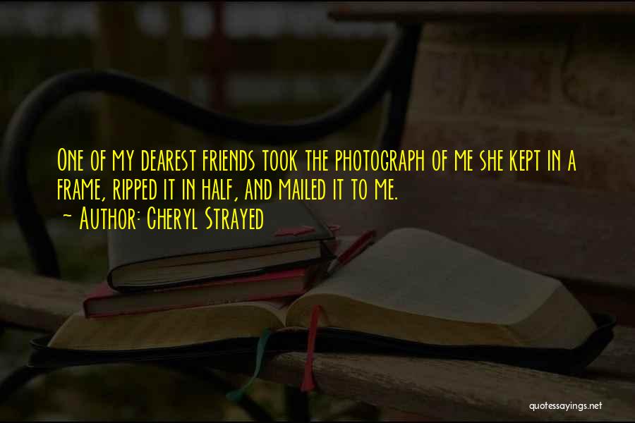 Cheryl Strayed Quotes: One Of My Dearest Friends Took The Photograph Of Me She Kept In A Frame, Ripped It In Half, And